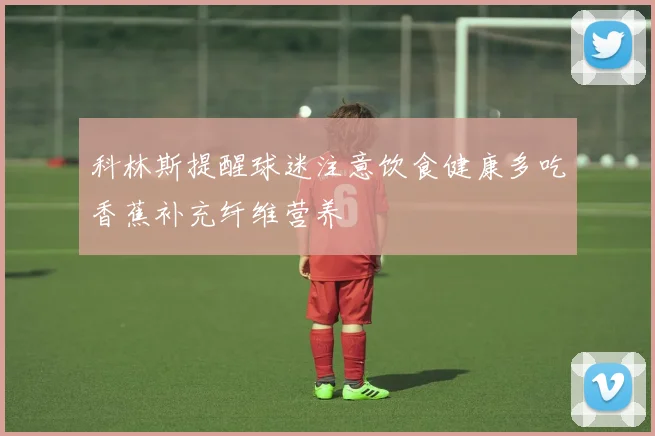 科林斯提醒球迷注意饮食健康多吃香蕉补充纤维营养