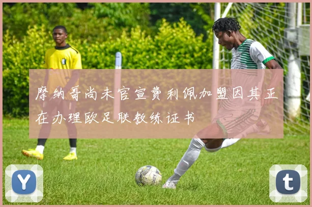 摩纳哥尚未官宣费利佩加盟因其正在办理欧足联教练证书