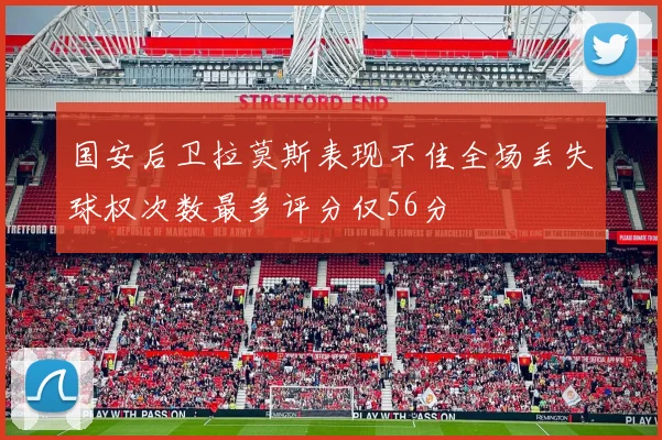 国安后卫拉莫斯表现不佳全场丢失球权次数最多评分仅56分