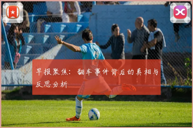 早报聚焦：翻车事件背后的真相与反思分析