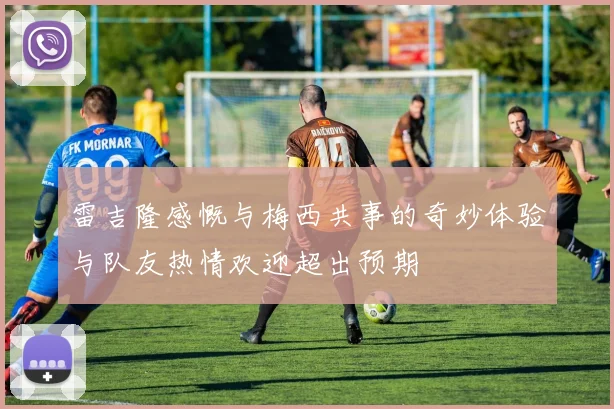 雷吉隆感慨与梅西共事的奇妙体验与队友热情欢迎超出预期