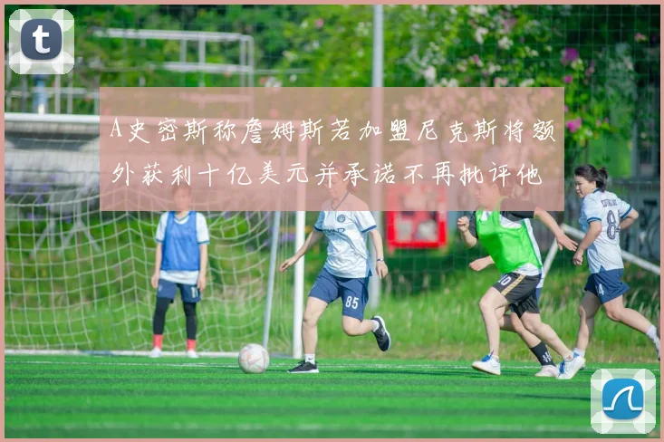A史密斯称詹姆斯若加盟尼克斯将额外获利十亿美元并承诺不再批评他