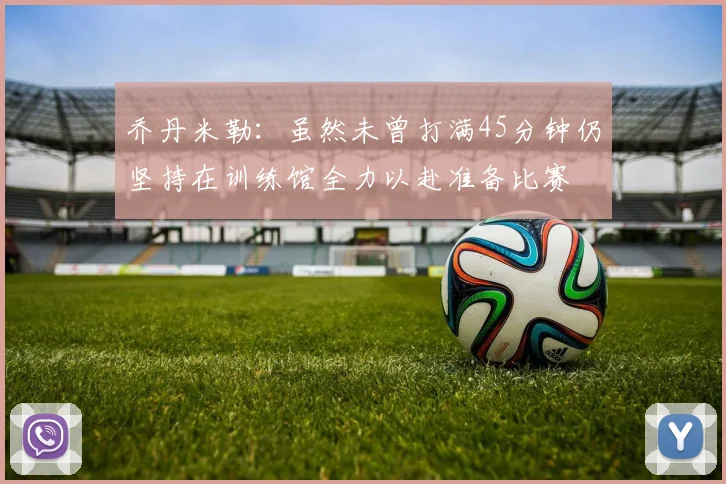 乔丹米勒：虽然未曾打满45分钟仍坚持在训练馆全力以赴准备比赛