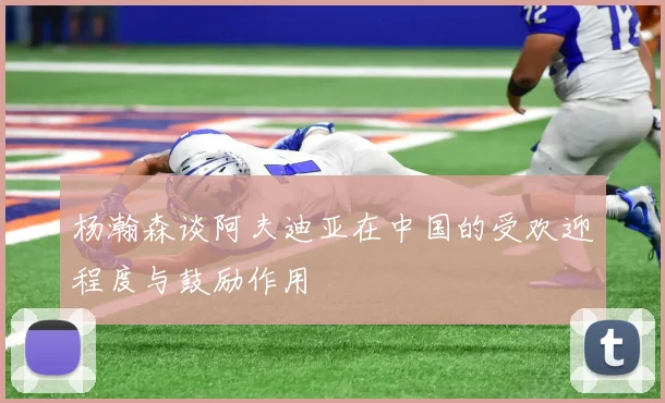 杨瀚森谈阿夫迪亚在中国的受欢迎程度与鼓励作用