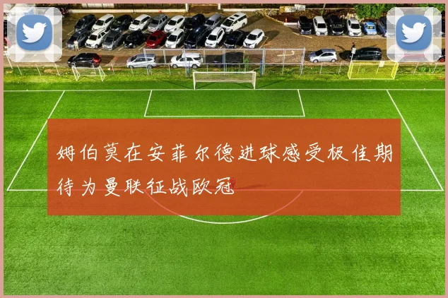 姆伯莫在安菲尔德进球感受极佳期待为曼联征战欧冠