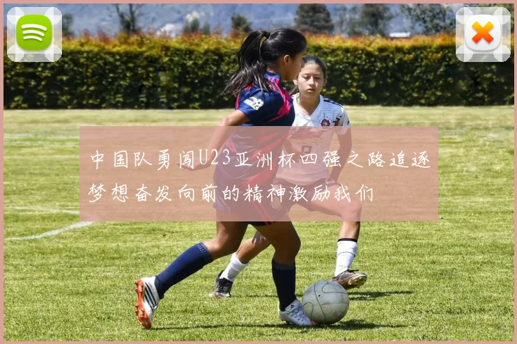中国队勇闯U23亚洲杯四强之路追逐梦想奋发向前的精神激励我们
