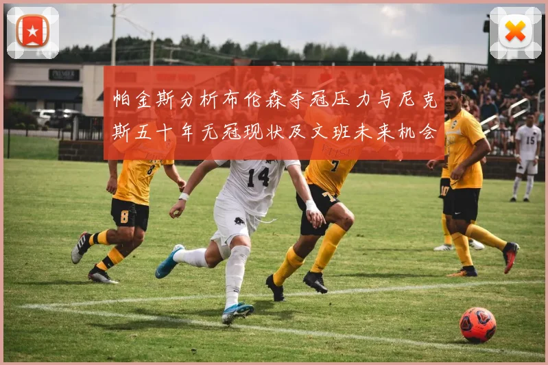 帕金斯分析布伦森夺冠压力与尼克斯五十年无冠现状及文班未来机会