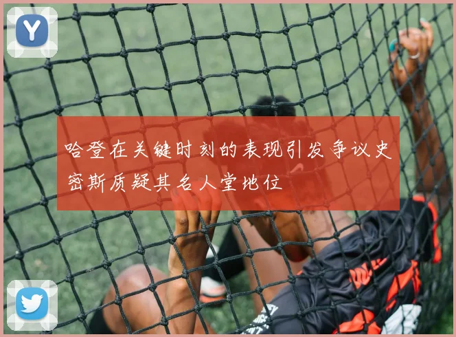 哈登在关键时刻的表现引发争议史密斯质疑其名人堂地位