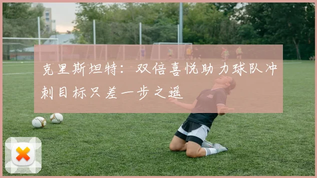 克里斯坦特：双倍喜悦助力球队冲刺目标只差一步之遥