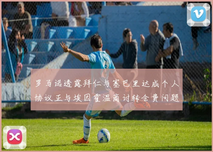 罗马诺透露拜仁与塞巴里达成个人协议正与埃因霍温商讨转会费问题