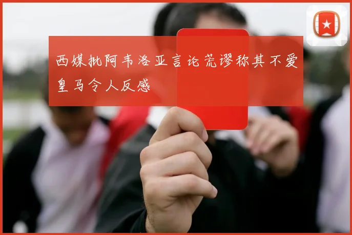 西媒批阿韦洛亚言论荒谬称其不爱皇马令人反感