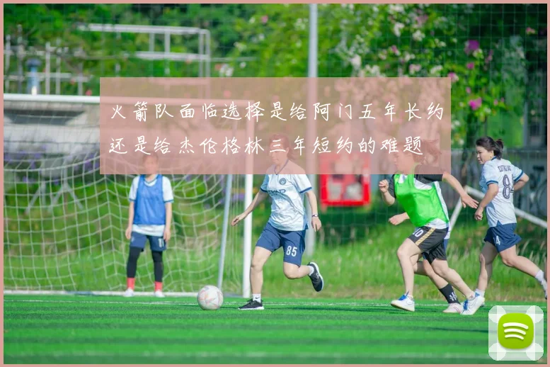 火箭队面临选择是给阿门五年长约还是给杰伦格林三年短约的难题