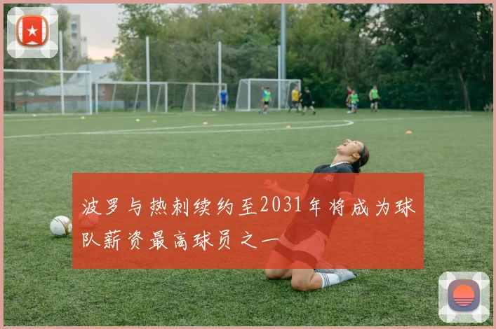 波罗与热刺续约至2031年将成为球队薪资最高球员之一