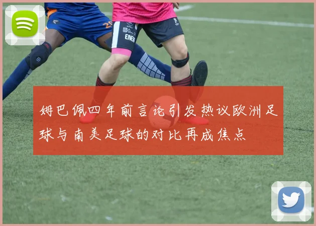 姆巴佩四年前言论引发热议欧洲足球与南美足球的对比再成焦点