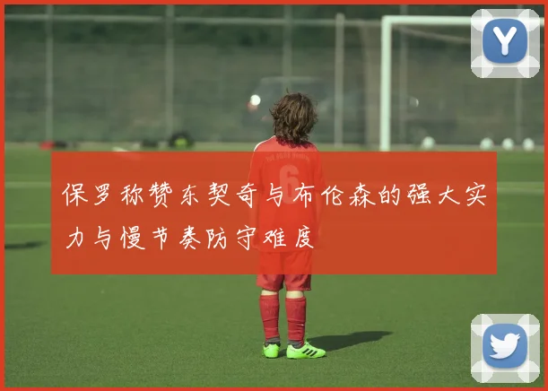 保罗称赞东契奇与布伦森的强大实力与慢节奏防守难度